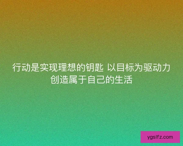 行动是实现理想的钥匙 以目标为驱动力创造属于自己的生活 行动是实现理想的钥匙 以目标为驱动力创造属于自己的生活
