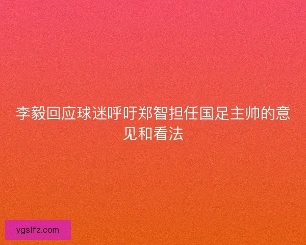 李毅回应球迷呼吁郑智担任国足主帅的意见和看法 李毅回应球迷呼吁郑智担任国足主帅的意见和看法