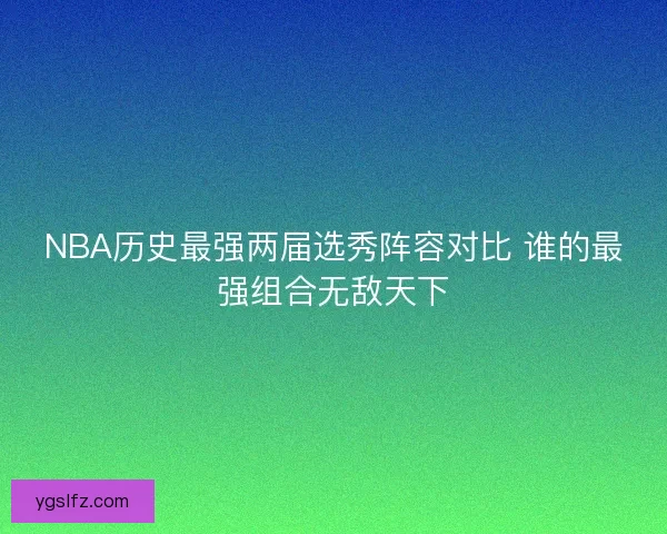 NBA历史最强两届选秀阵容对比 谁的最强组合无敌天下 NBA历史最强两届选秀阵容对比 谁的最强组合无敌天下