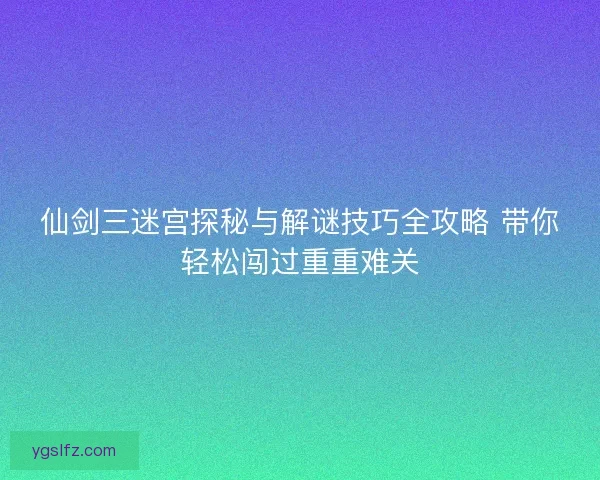 仙剑三迷宫探秘与解谜技巧全攻略 带你轻松闯过重重难关 仙剑三迷宫探秘与解谜技巧全攻略 带你轻松闯过重重难关
