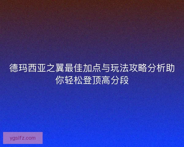 德玛西亚之翼最佳加点与玩法攻略分析助你轻松登顶高分段