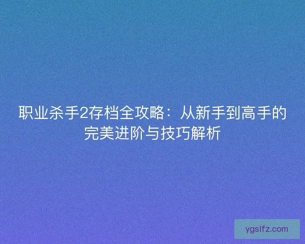 职业杀手2存档全攻略:从新手到高手的完美进阶与技巧解析 职业杀手2存档全攻略:从新手到高手的完美进阶与技巧解析