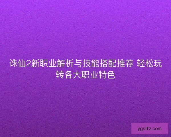 诛仙2新职业解析与技能搭配推荐 轻松玩转各大职业特色