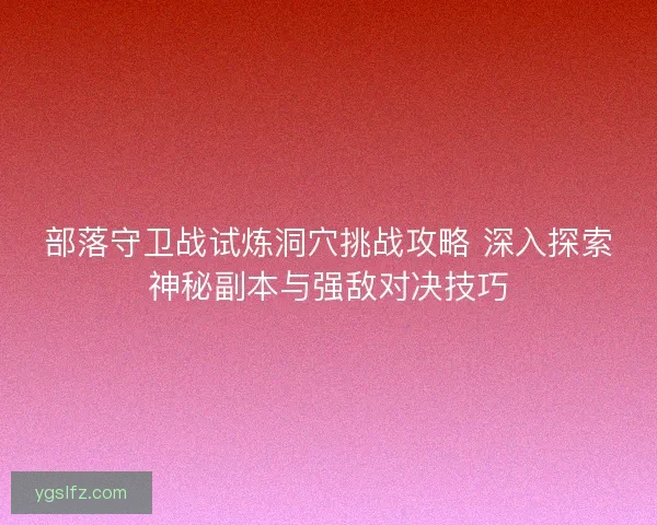部落守卫战试炼洞穴挑战攻略 深入探索神秘副本与强敌对决技巧