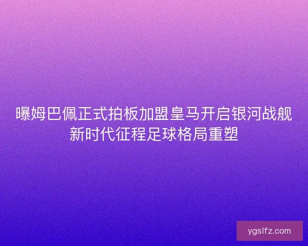 曝姆巴佩正式拍板加盟皇马开启银河战舰新时代征程足球格局重塑 曝姆巴佩正式拍板加盟皇马开启银河战舰新时代征程足球格局重塑