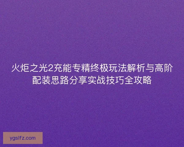 火炬之光2充能专精终极玩法解析与高阶配装思路分享实战技巧全攻略