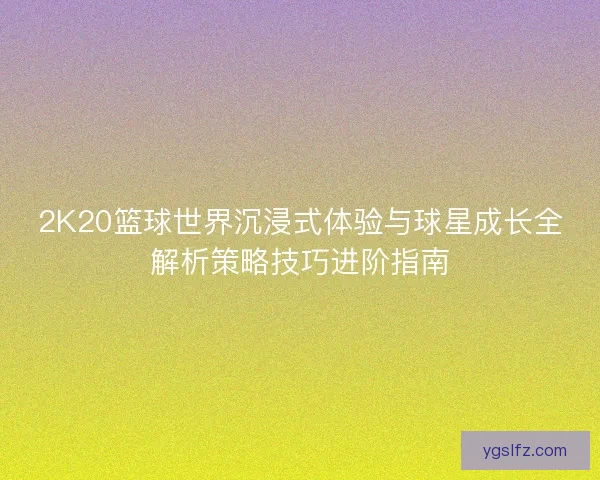 2K20篮球世界沉浸式体验与球星成长全解析策略技巧进阶指南