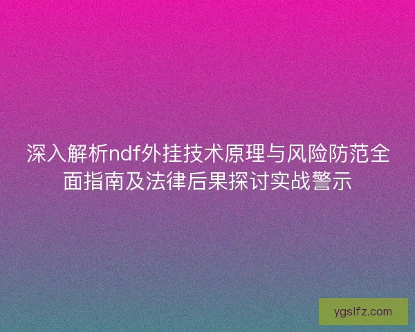深入解析ndf外挂技术原理与风险防范全面指南及法律后果探讨实战警示