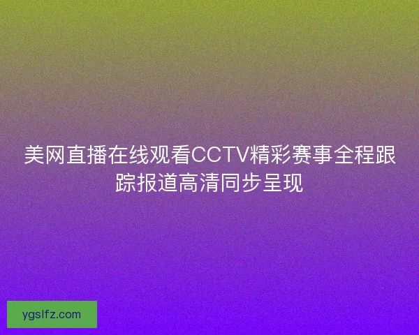 美网直播在线观看CCTV精彩赛事全程跟踪报道高清同步呈现 美网直播在线观看CCTV精彩赛事全程跟踪报道高清同步呈现