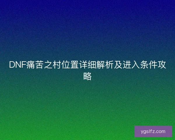 DNF痛苦之村位置详细解析及进入条件攻略 DNF痛苦之村位置详细解析及进入条件攻略