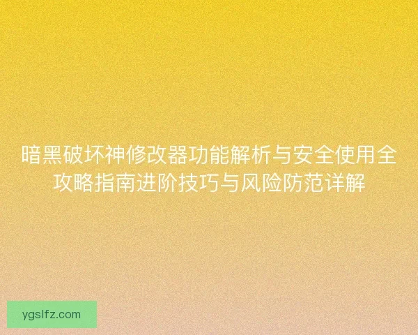 暗黑破坏神修改器功能解析与安全使用全攻略指南进阶技巧与风险防范详解