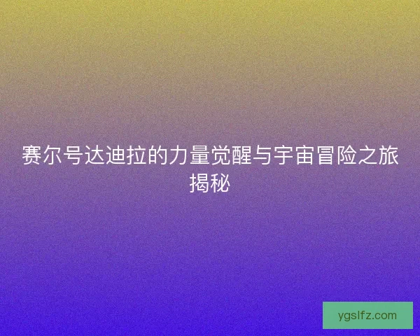 赛尔号达迪拉的力量觉醒与宇宙冒险之旅揭秘