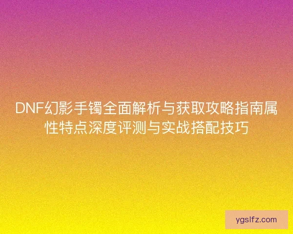 DNF幻影手镯全面解析与获取攻略指南属性特点深度评测与实战搭配技巧