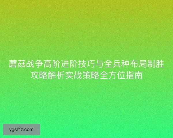 蘑菇战争高阶进阶技巧与全兵种布局制胜攻略解析实战策略全方位指南 蘑菇战争高阶进阶技巧与全兵种布局制胜攻略解析实战策略全方位指南