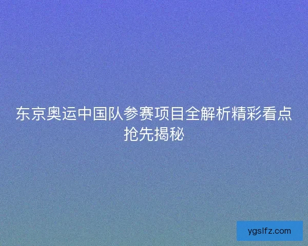东京奥运中国队参赛项目全解析精彩看点抢先揭秘 东京奥运中国队参赛项目全解析精彩看点抢先揭秘