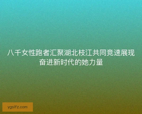 八千女性跑者汇聚湖北枝江共同竞速展现奋进新时代的她力量 八千女性跑者汇聚湖北枝江共同竞速展现奋进新时代的她力量