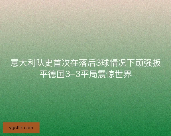意大利队史首次在落后3球情况下顽强扳平德国3-3平局震惊世界