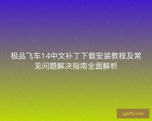 极品飞车14中文补丁下载安装教程及常见问题解决指南全面解析 极品飞车14中文补丁下载安装教程及常见问题解决指南全面解析