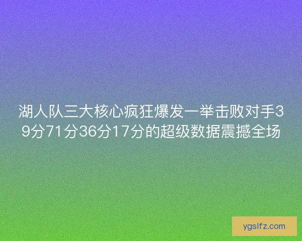湖人队三大核心疯狂爆发一举击败对手39分71分36分17分的超级数据震撼全场 湖人队三大核心疯狂爆发一举击败对手39分71分36分17分的超级数据震撼全场