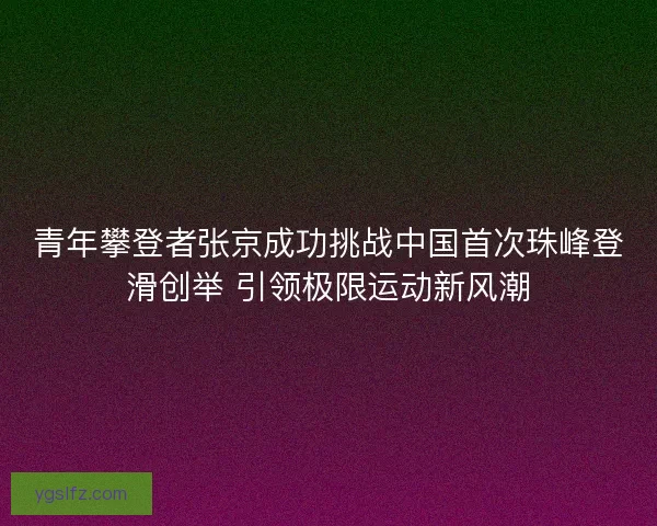 青年攀登者张京成功挑战中国首次珠峰登滑创举 引领极限运动新风潮 青年攀登者张京成功挑战中国首次珠峰登滑创举 引领极限运动新风潮