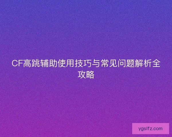 CF高跳辅助使用技巧与常见问题解析全攻略