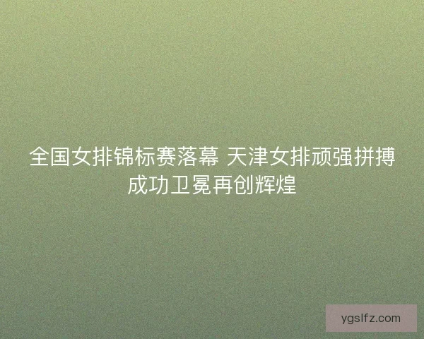 全国女排锦标赛落幕 天津女排顽强拼搏成功卫冕再创辉煌