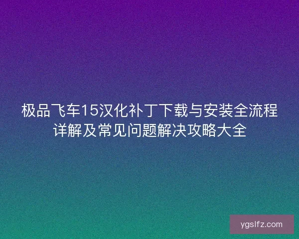 极品飞车15汉化补丁下载与安装全流程详解及常见问题解决攻略大全