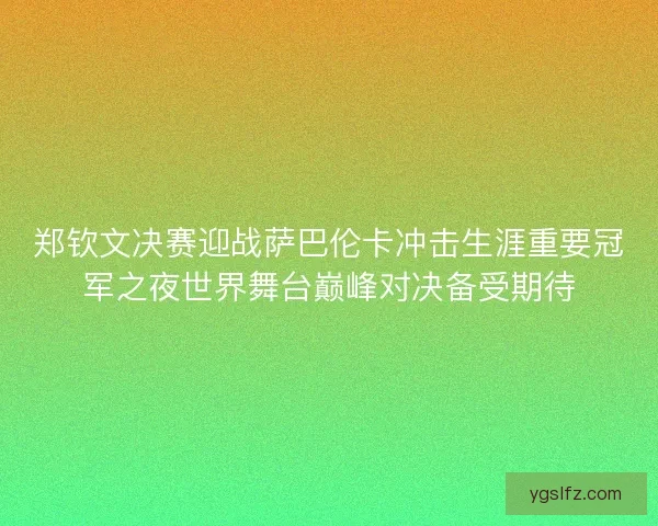 郑钦文决赛迎战萨巴伦卡冲击生涯重要冠军之夜世界舞台巅峰对决备受期待