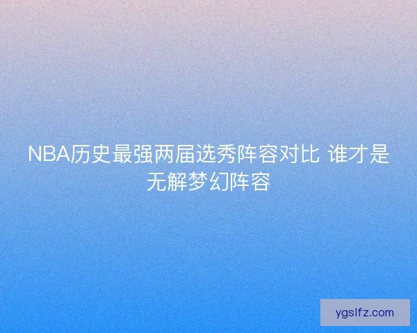 NBA历史最强两届选秀阵容对比 谁才是无解梦幻阵容