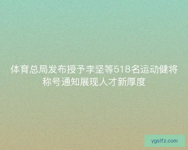 体育总局发布授予李坚等518名运动健将称号通知展现人才新厚度