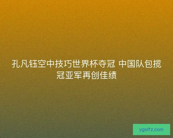 孔凡钰空中技巧世界杯夺冠 中国队包揽冠亚军再创佳绩