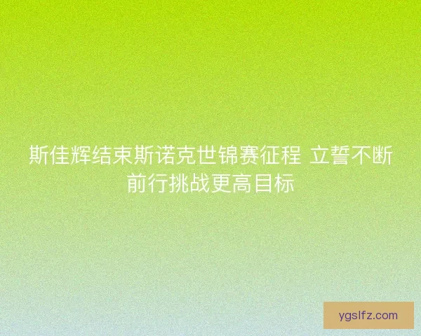 斯佳辉结束斯诺克世锦赛征程 立誓不断前行挑战更高目标