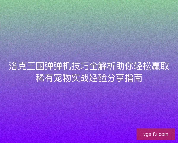 洛克王国弹弹机技巧全解析助你轻松赢取稀有宠物实战经验分享指南