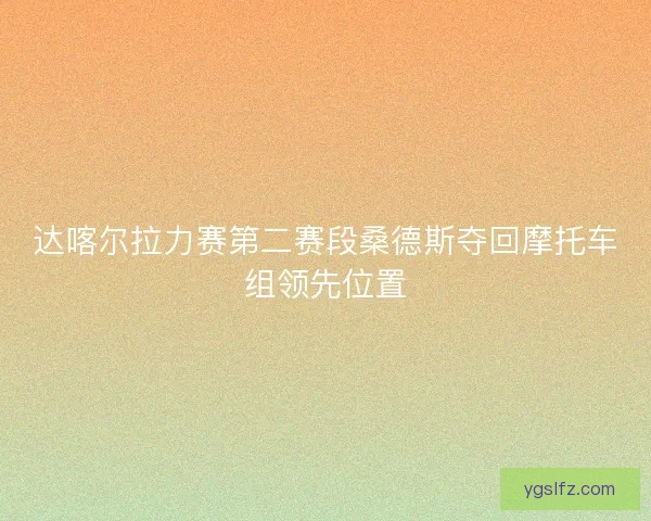 达喀尔拉力赛第二赛段桑德斯夺回摩托车组领先位置