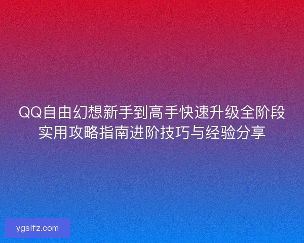 QQ自由幻想新手到高手快速升级全阶段实用攻略指南进阶技巧与经验分享