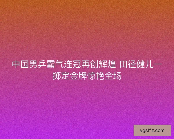 中国男乒霸气连冠再创辉煌 田径健儿一掷定金牌惊艳全场