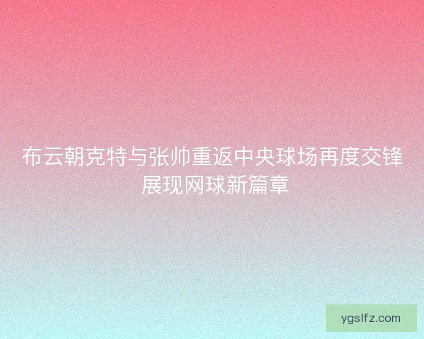 布云朝克特与张帅重返中央球场再度交锋 展现网球新篇章