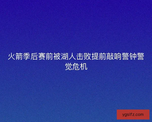 火箭季后赛前被湖人击败提前敲响警钟警觉危机