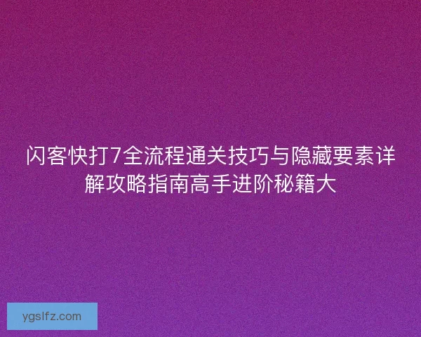 闪客快打7全流程通关技巧与隐藏要素详解攻略指南高手进阶秘籍大 闪客快打7全流程通关技巧与隐藏要素详解攻略指南高手进阶秘籍大