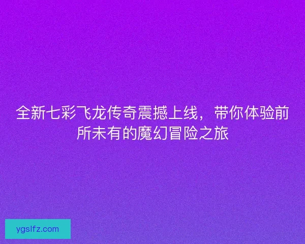 全新七彩飞龙传奇震撼上线，带你体验前所未有的魔幻冒险之旅