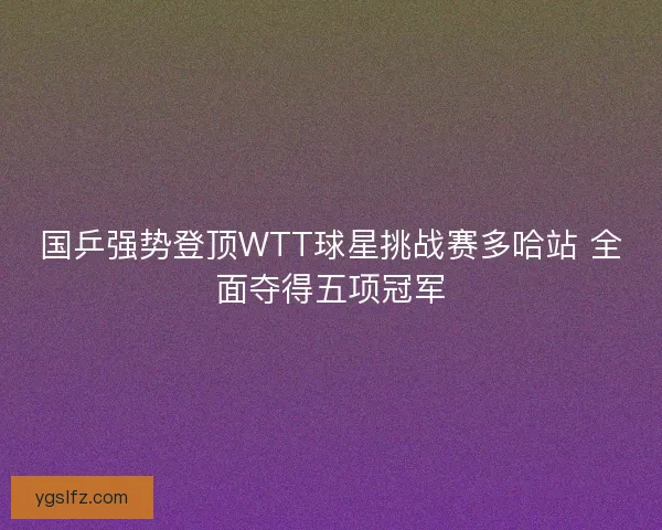 国乒强势登顶WTT球星挑战赛多哈站 全面夺得五项冠军