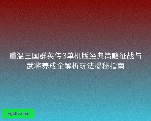 重温三国群英传3单机版经典策略征战与武将养成全解析玩法揭秘指南