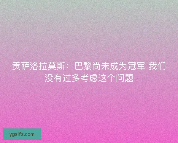 贡萨洛拉莫斯:巴黎尚未成为冠军 我们没有过多考虑这个问题 贡萨洛拉莫斯:巴黎尚未成为冠军 我们没有过多考虑这个问题