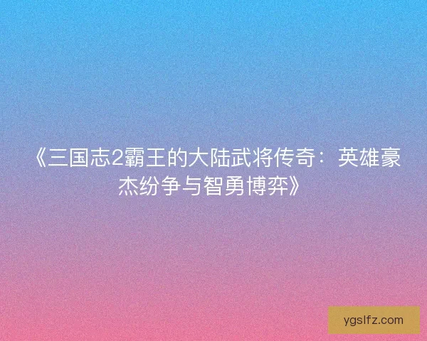 《三国志2霸王的大陆武将传奇:英雄豪杰纷争与智勇博弈》 《三国志2霸王的大陆武将传奇:英雄豪杰纷争与智勇博弈》