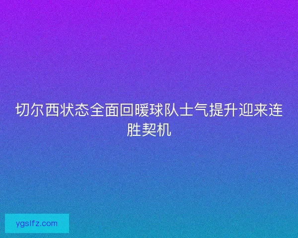 切尔西状态全面回暖球队士气提升迎来连胜契机